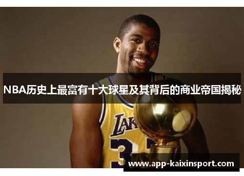 NBA历史上最富有十大球星及其背后的商业帝国揭秘