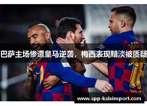 巴萨主场惨遭皇马逆袭，梅西表现黯淡被质疑