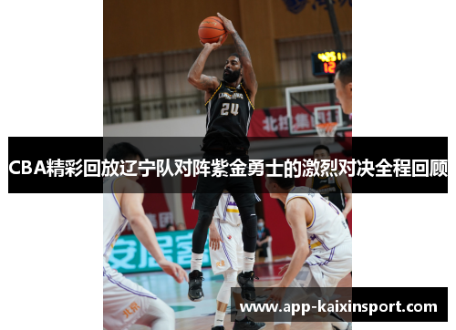 CBA精彩回放辽宁队对阵紫金勇士的激烈对决全程回顾