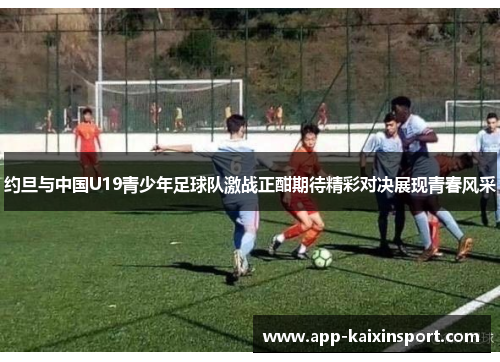 约旦与中国U19青少年足球队激战正酣期待精彩对决展现青春风采